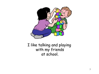 3 
I like talking and playing 
with my friends 
at school. 
 