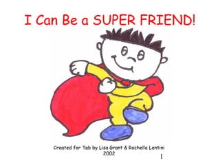 1
I Can Be a SUPER FRIEND!
Created for Tab by Lisa Grant & Rochelle Lentini
2002
 