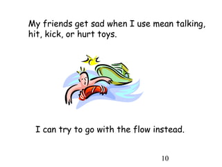 10
My friends get sad when I use mean talking,
hit, kick, or hurt toys.
I can try to go with the flow instead.
 