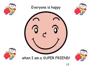 15
Everyone is happy
when I am a SUPER FRIEND!
 