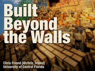 Built
    Beyond
    the Walls
    Chris Friend (@chris_friend)
    University of Central Florida
Wednesday, 20 February, 2013
 