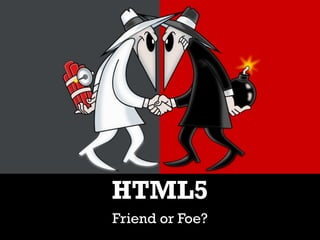 HTML5
Friend or Foe?
 