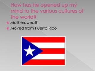 How has he opened up my mind to the various cultures of the world?Mothers deathMoved from Puerto Rico