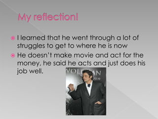 My reflection!I learned that he went through a lot of struggles to get to where he is nowHe doesn’t make movie and act for the money, he said he acts and just does his job well.