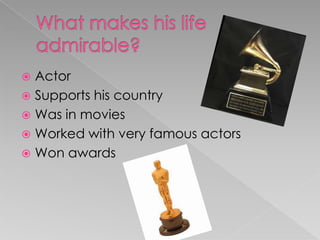 What makes his life admirable? ActorSupports his countryWas in moviesWorked with very famous actorsWon awards