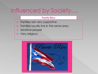 Influenced by Society….                              Puerto RicoFamilies are very supportiveFamilies usually live in the same areaSensitivepeopleVery religious 