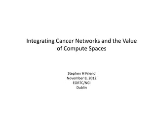 Integrating Cancer Networks and the Value
            of Compute Spaces


              Stephen H Friend
              November 8, 2012
                 EORTC/NCI
                   Dublin
 