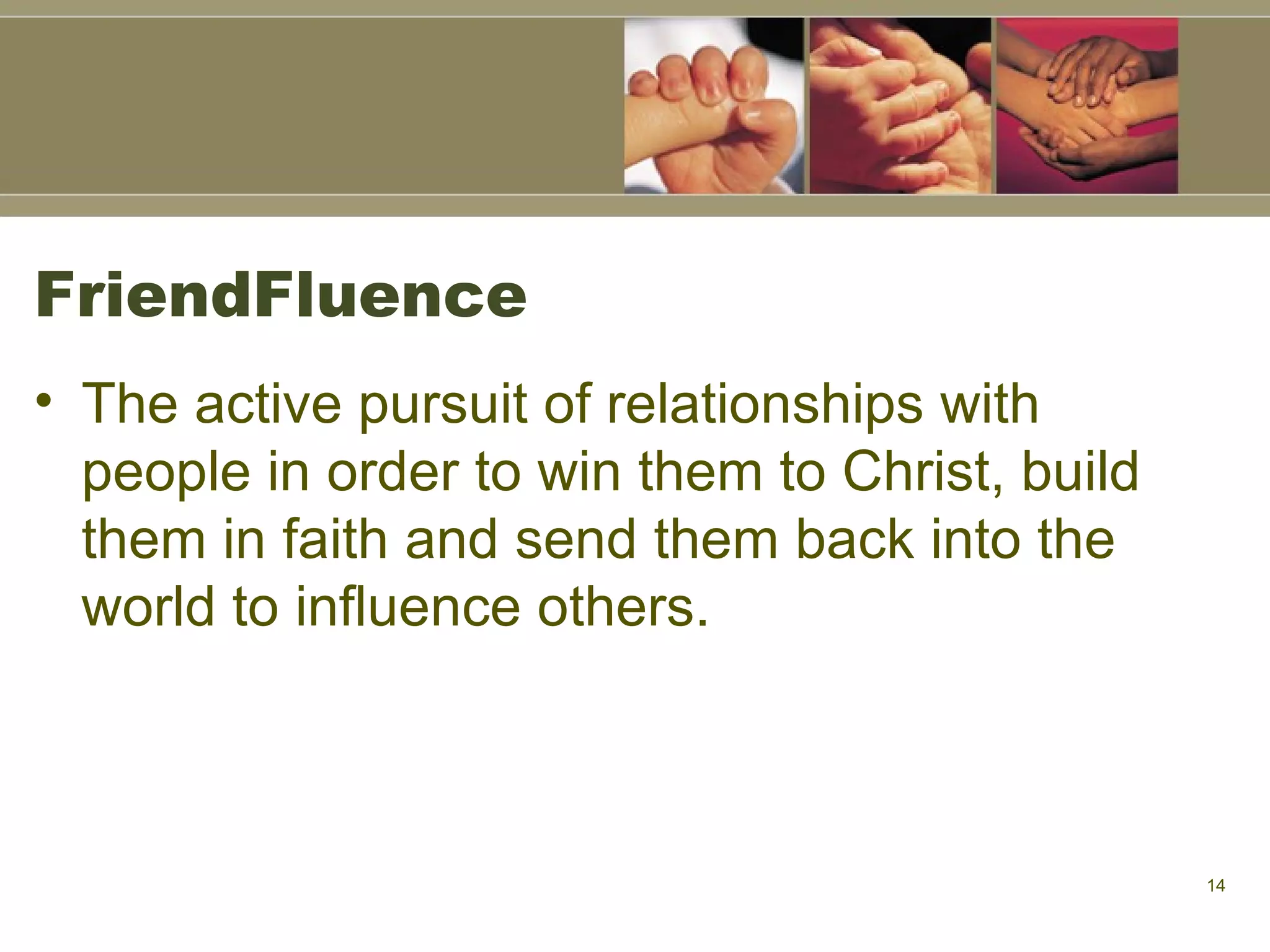 FriendFluence The active pursuit of relationships with people in order to win them to Christ, build them in faith and send them back into the world to influence others. 