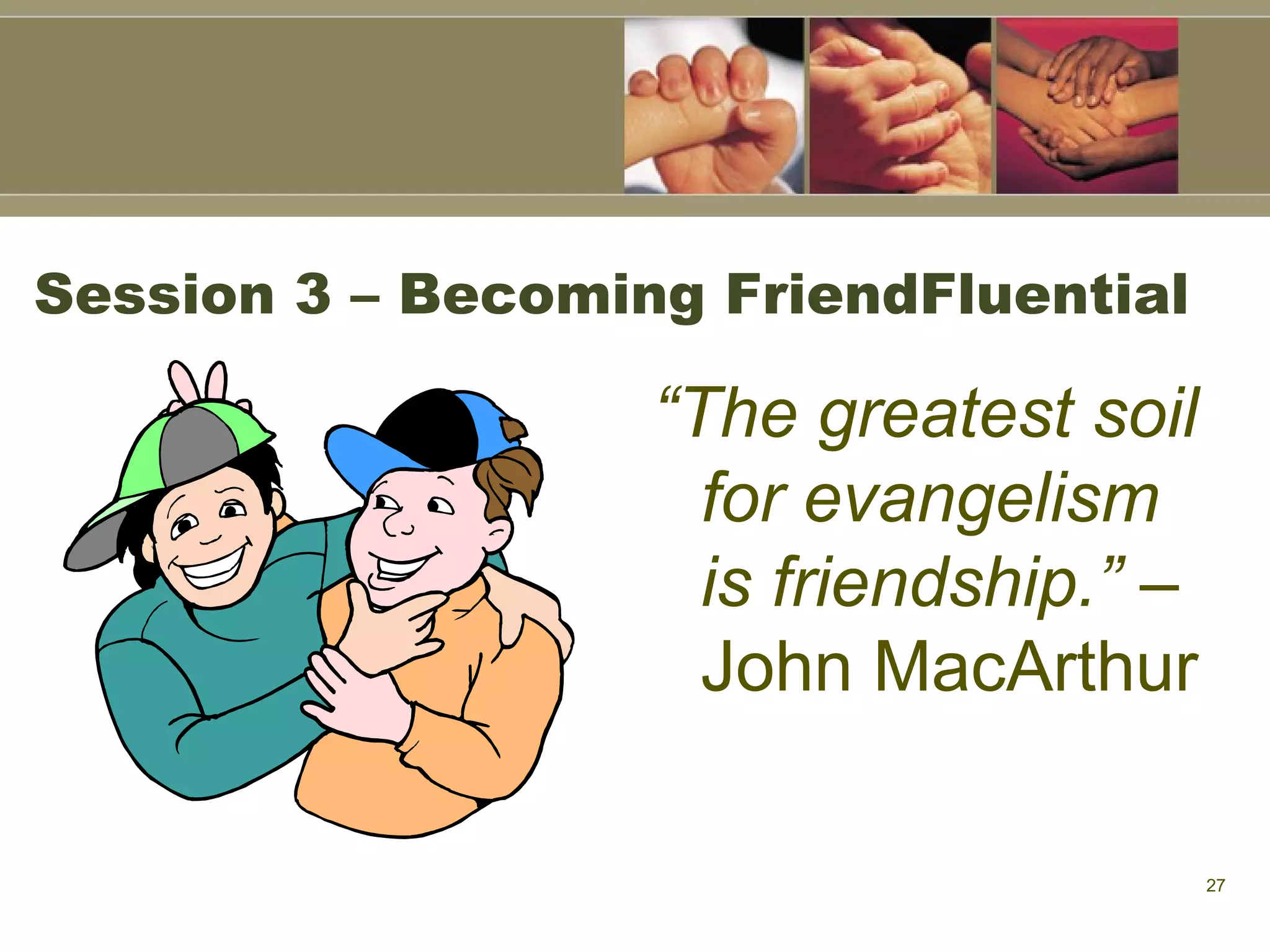Session 3 – Becoming FriendFluential “ The greatest soil for evangelism is friendship.”  – John MacArthur 