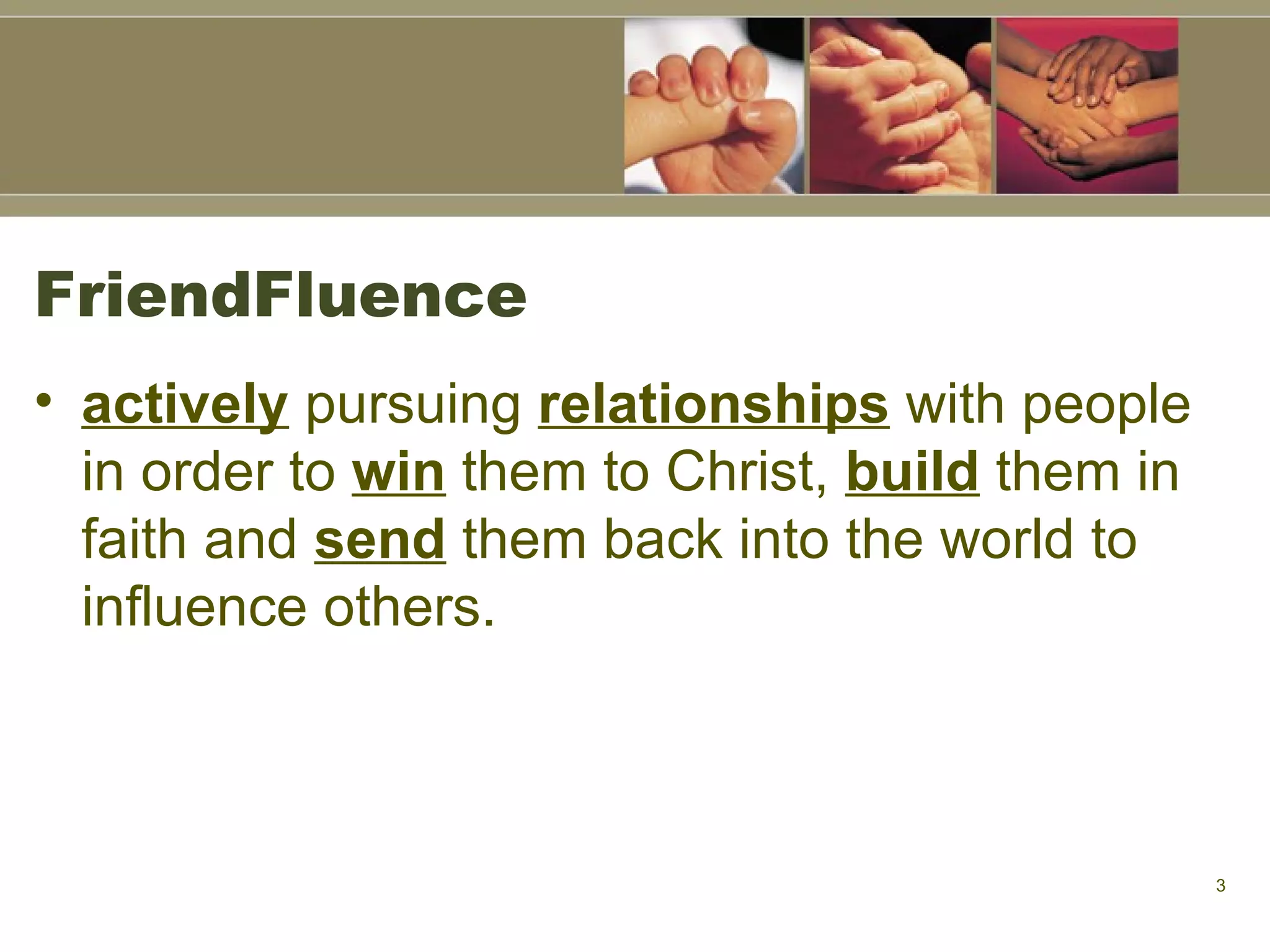 FriendFluence actively  pursuing  relationships  with people in order to  win  them to Christ,  build  them in faith and  send  them back into the world to influence others. 