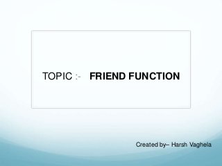 TOPIC :- FRIEND FUNCTION
Created by– Harsh Vaghela
 