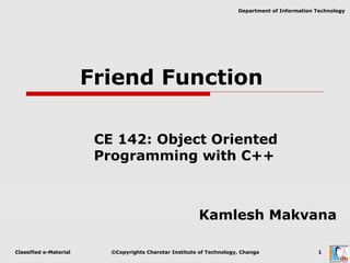 Classified e-Material ©Copyrights Charotar Institute of Technology, Changa 1
Department of Information Technology
Friend Function
CE 142: Object Oriented
Programming with C++
Kamlesh Makvana
 