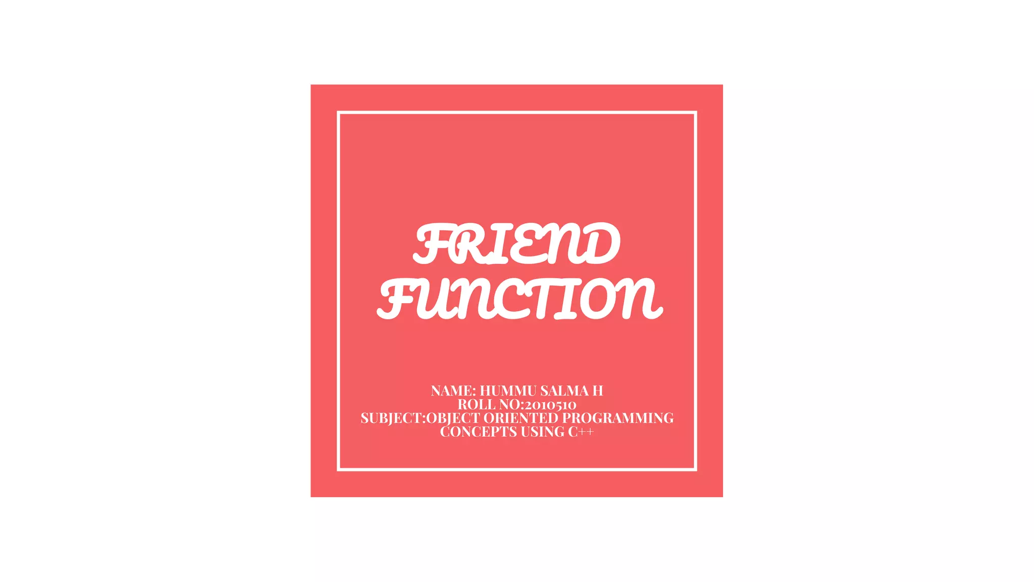 FRIEND
FUNCTION
NAME: HUMMU SALMA H
ROLL NO:2010510
SUBJECT:OBJECT ORIENTED PROGRAMMING
CONCEPTS USING C++
 