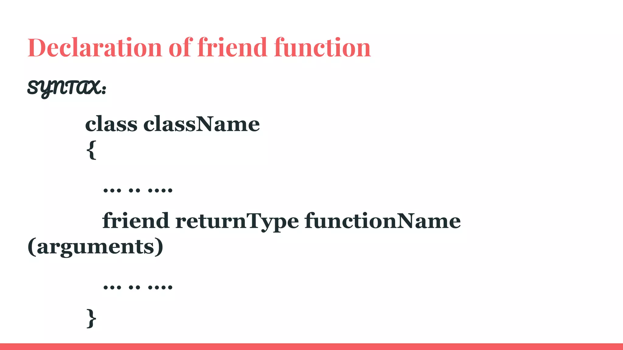 Declaration of friend function
SYNTAX :
class className
{
… .. ….
friend returnType functionName
(arguments)
… .. ….
}
 