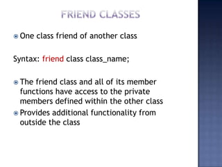 One

class friend of another class

Syntax: friend class class_name;
 The

friend class and all of its member
functions have access to the private
members defined within the other class
 Provides additional functionality from
outside the class

 