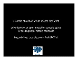 it is more about how we do science than what

advantages of an open innovation compute space
      for building better models of disease

  beyond siloed drug discovery- Arch2POCM
 