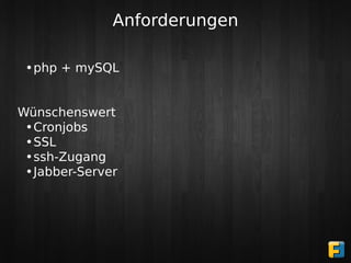 Anforderungen

 •php + mySQL


Wünschenswert
 •Cronjobs
 •SSL
 •ssh-Zugang
 •Jabber-Server
 