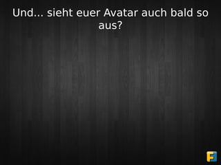 Und... sieht euer Avatar auch bald so
                 aus?
 