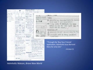 “Through the ‘Buy Your Friends’ application, Helmholtz buys Bernard Marx for only $10.”		--Kristen D. Helmholtz Watson, Brave New World
