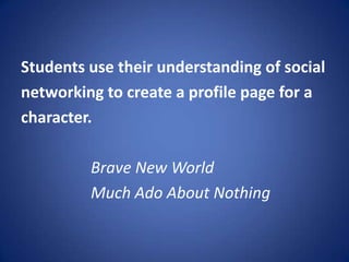 Students use their understanding of socialnetworking to create a profile page for acharacter.			Brave New World 			Much Ado About Nothing