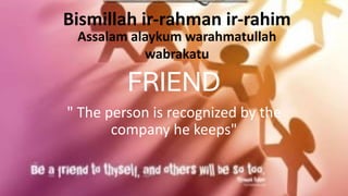 FRIEND
" The person is recognized by the
company he keeps"
Bismillah ir-rahman ir-rahim
Assalam alaykum warahmatullah
wabrakatu
 