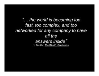 … the world is becoming too
    fast, too complex, and too
networked for any company to have
               all the
          answers inside
        Y. Benkler, The Wealth of Networks
 