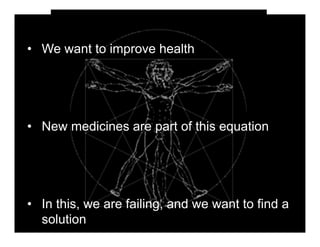 •  We want to improve health




•  New medicines are part of this equation




•  In this, we are failing, and we want to find a
   solution
 