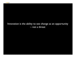 Innovation is the ability to see change as an opportunity	

                       – not a threat	

 