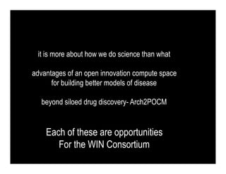 it is more about how we do science than what

advantages of an open innovation compute space
      for building better models of disease

  beyond siloed drug discovery- Arch2POCM


    Each of these are opportunities
       For the WIN Consortium
 