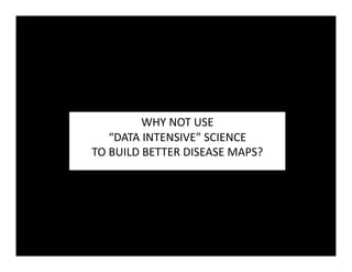 WHY	
  NOT	
  USE	
  	
  
      “DATA	
  INTENSIVE”	
  SCIENCE	
  
TO	
  BUILD	
  BETTER	
  DISEASE	
  MAPS?	
  
 