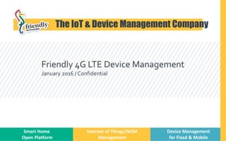 Friendly 4G LTE Device Management
January 2016 / Confidential
Start
The IoT & Device Management Company
Smart Home
Open Platform
Internet of Things/M2M
Management
Device Management
for Fixed & Mobile
 