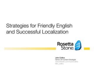 Strategies for Friendly English 
and Successful Localization 
John Collins! 
Senior UX Content Strategist 
www.linkedin.com/in/johncollins" 
@jrc_collins 
 