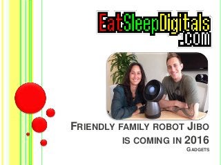 FRIENDLY FAMILY ROBOT JIBO 
IS COMING IN 2016 
GADGETS 
 