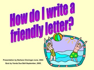 How do I write a  friendly letter? Presentation by Barbara Cloninger-June, 2004 Quiz by Vanda Sue Bell-September, 2005 