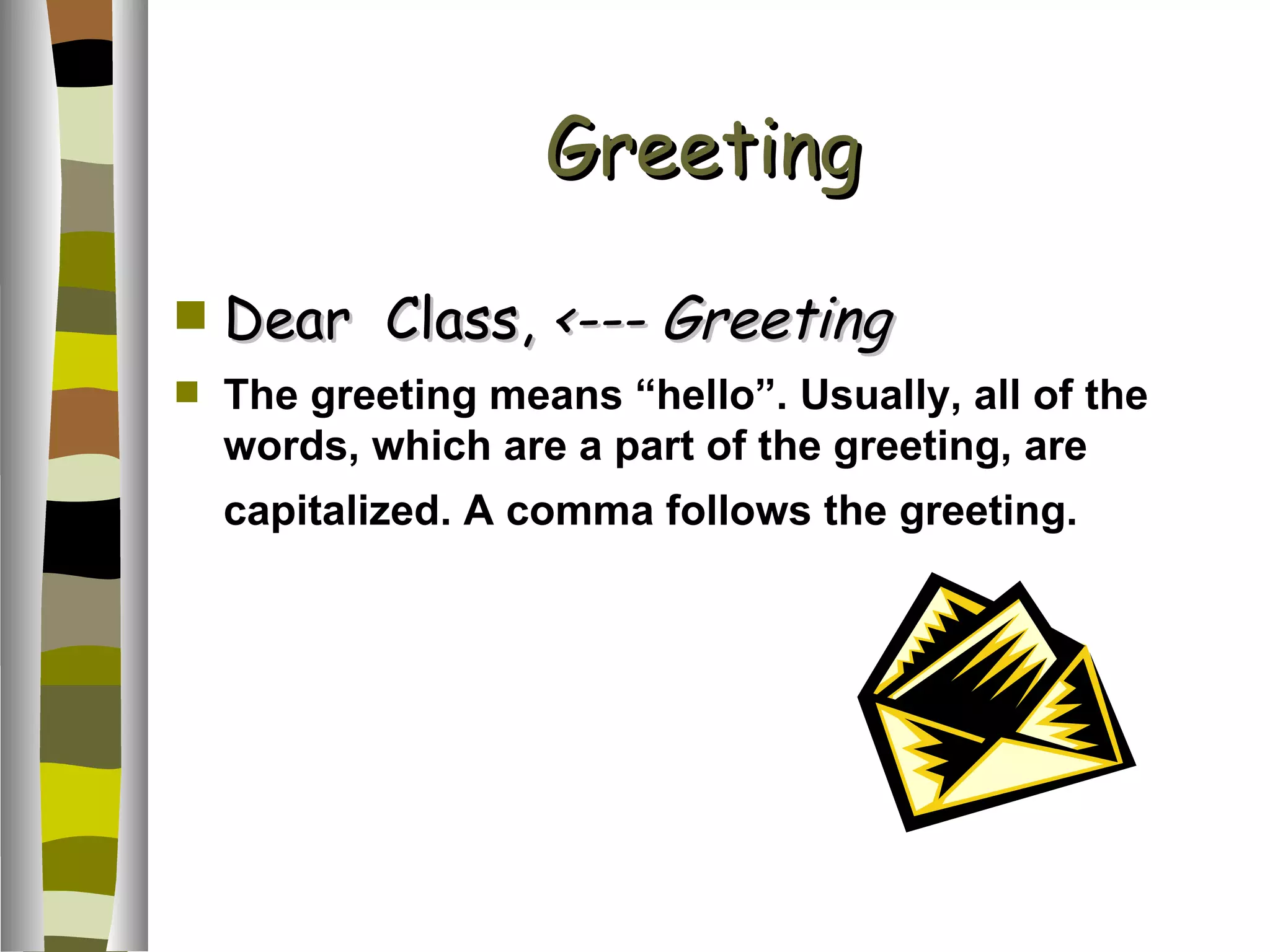 Greeting Dear Class, <--- Greeting The greeting means “hello”. Usually, all of the words, which are a part of the greeting, are capitalized. A comma follows the greeting.