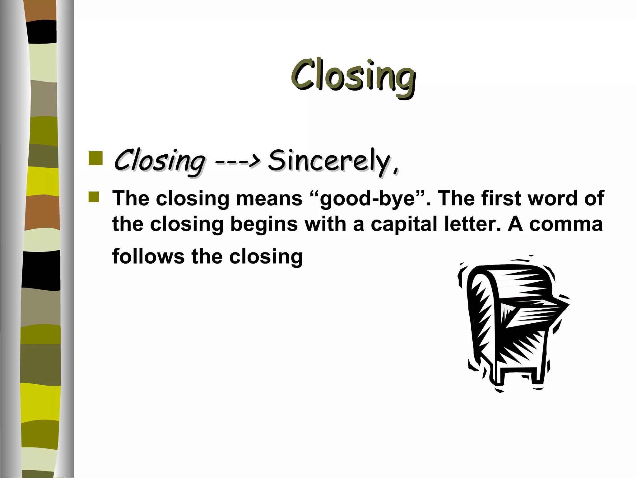 Closing Closing ---> Sincerely, The closing means “good-bye”. The first word of the closing begins with a capital letter. A comma follows the closing