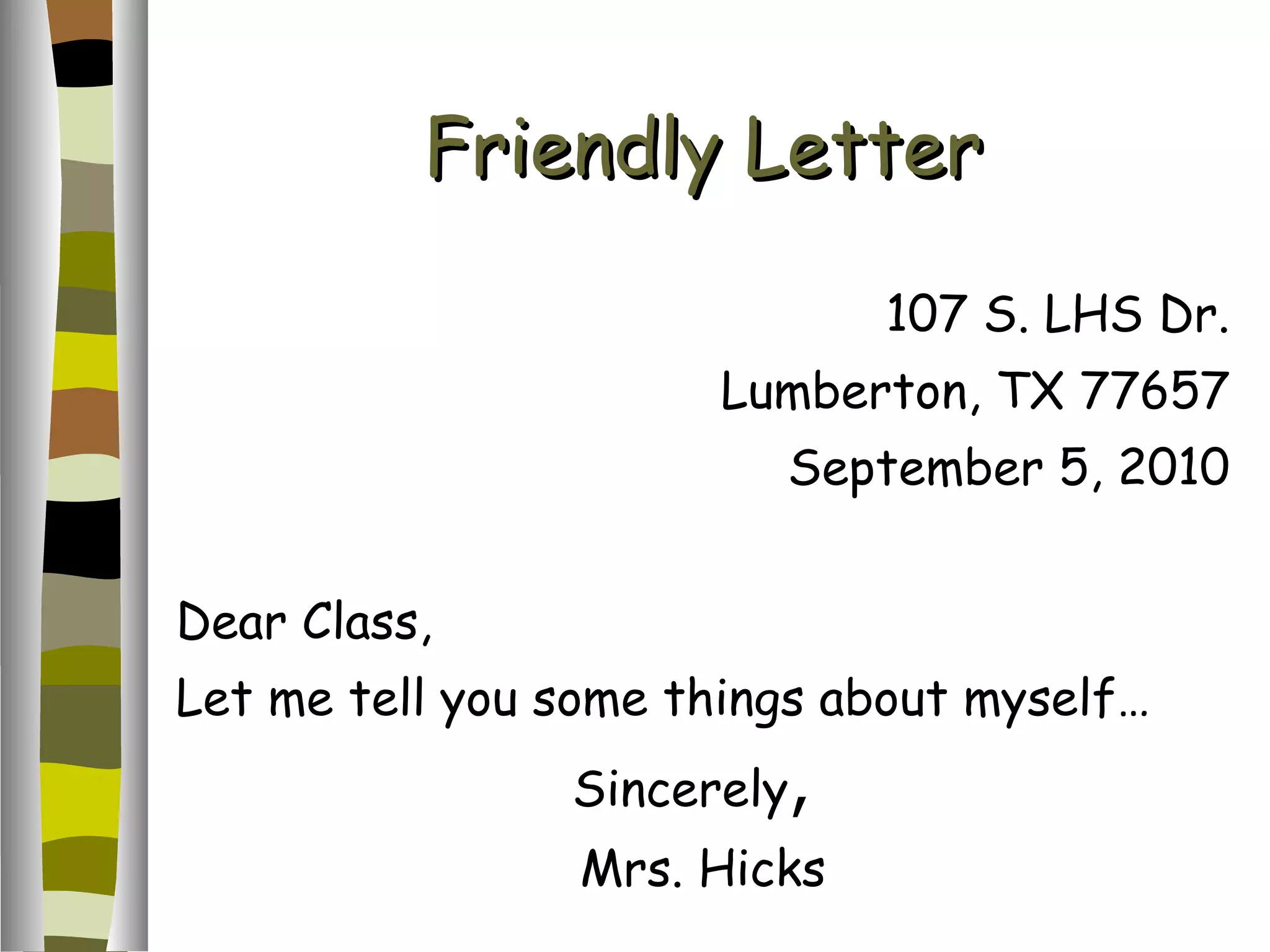 Friendly Letter 107 S. LHS Dr. Lumberton, TX 77657 September 5, 2010 Dear Class, Let me tell you some things about myself… Sincerely , Mrs. Hicks