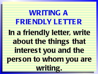 WRITING A
   FRIE NDLY LE TTE R
In a friendly letter, write
  about the things that
  interes t you and the
pers on to whom you are
         writing.
 
