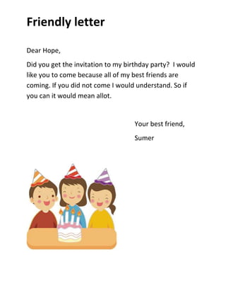 Friendly letter

Dear Hope,
Did you get the invitation to my birthday party? I would
like you to come because all of my best friends are
coming. If you did not come I would understand. So if
you can it would mean allot.


                                   Your best friend,
                                   Sumer
 