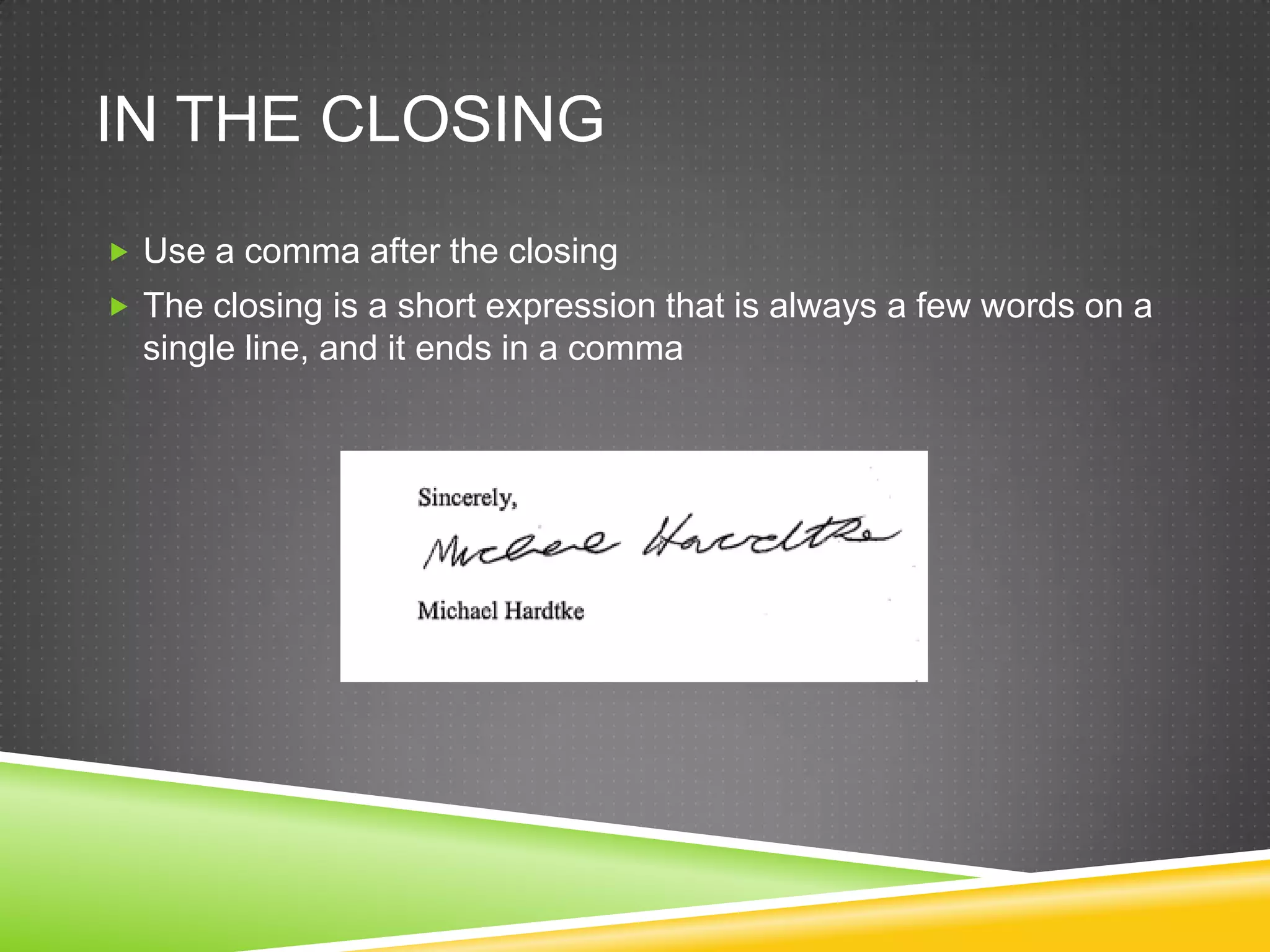 IN THE CLOSING
Use a comma after the closing
The closing is a short expression that is always a few words on a
single line, and it ends in a comma