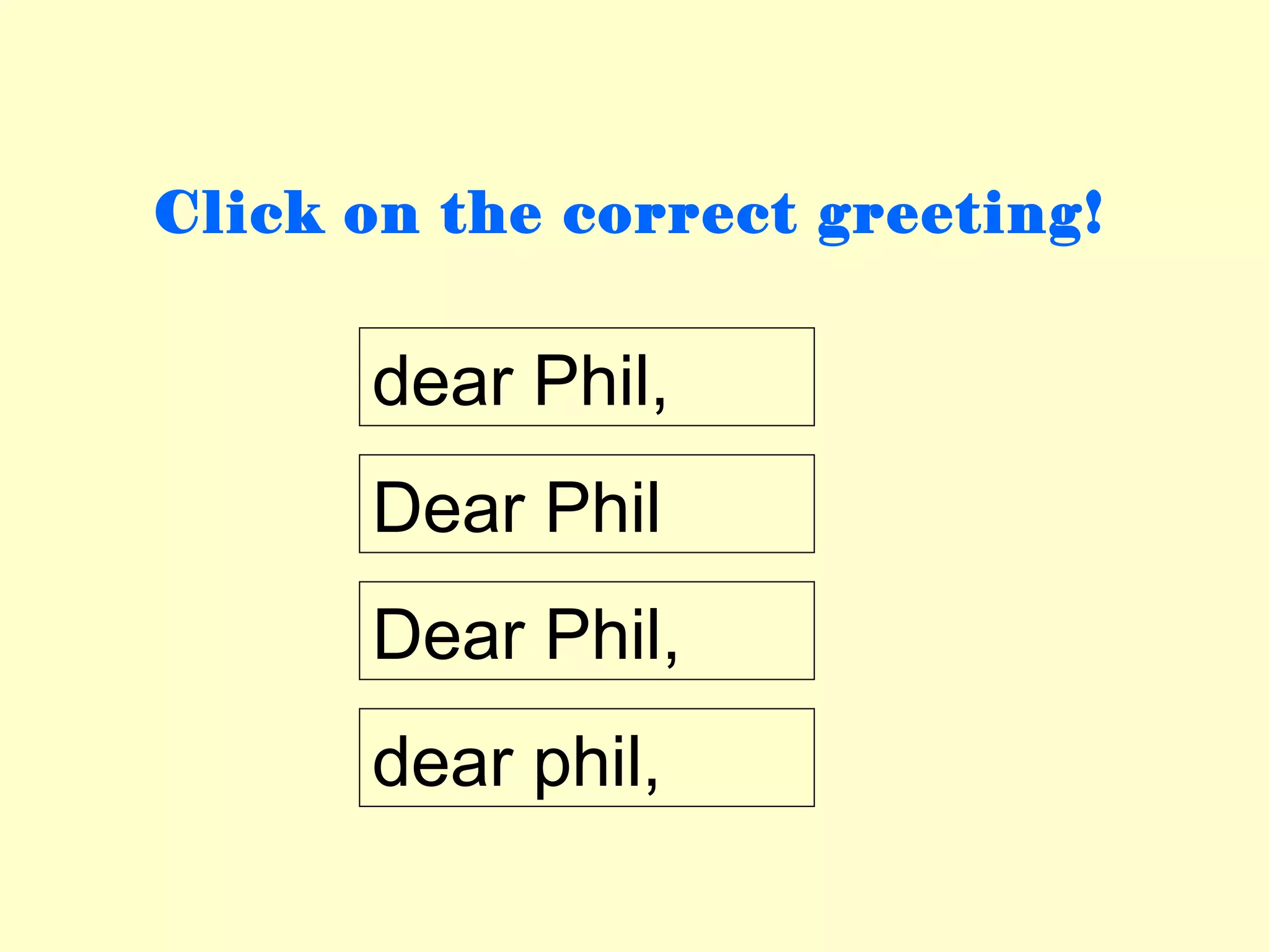 Click on the correct greeting!


      dear Phil,
      Dear Phil
      Dear Phil,
      dear phil,
 