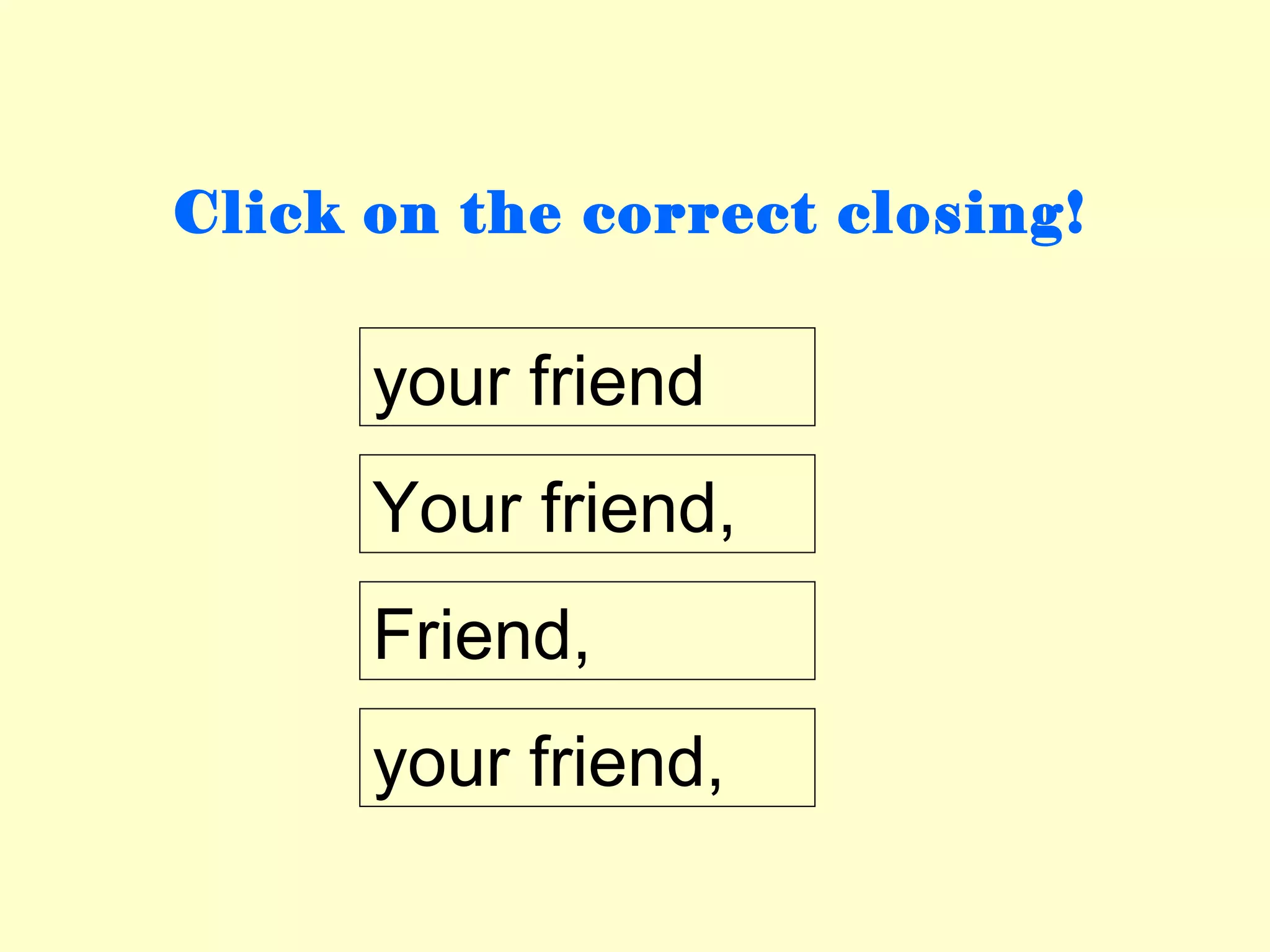 Click on the correct closing!


      your friend
      Your friend,
      Friend,
      your friend,
 