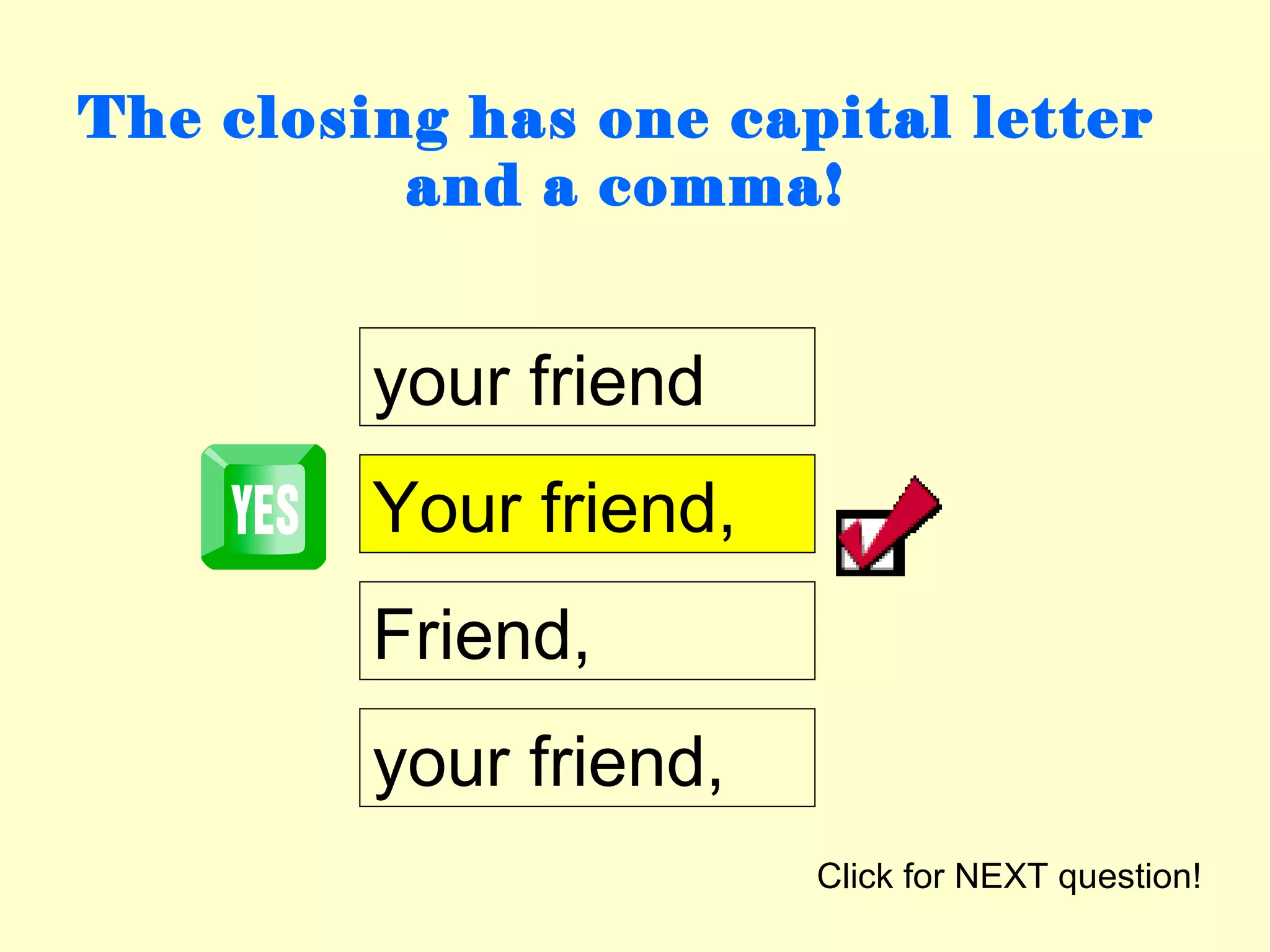 The closing has one capital letter
          and a comma!


         your friend
         Your friend,
         Friend,
         your friend,
                        Click for NEXT question!
 