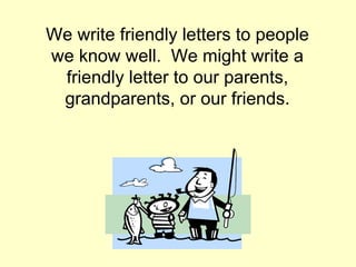 We write friendly letters to people
we know well. We might write a
 friendly letter to our parents,
 grandparents, or our friends.
 