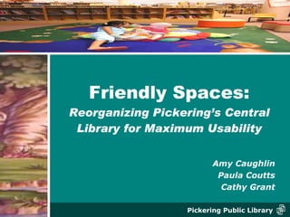Friendly Spaces: Reorganizing Pickering’s Central Library for Maximum Usability ,[object Object],[object Object],[object Object]
