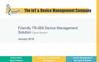 Friendly TR-069 Device Management
Solution Cloud Version
January 2016
Start
The IoT & Device Management Company
Smart Home
Open Platform
Internet of Things/M2M
Management
Device Management
for Fixed & Mobile
 