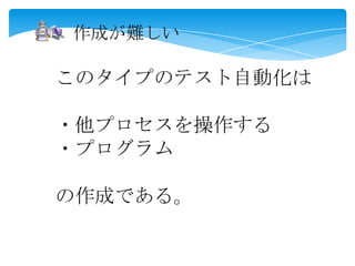 このタイプのテスト自動化は
・他プロセスを操作する
・プログラム
の作成である。
作成が難しい
 