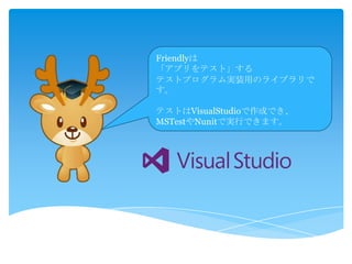 Friendlyは
「アプリをテスト」する
テストプログラム実装用のライブラリで
す。
テストはVisualStudioで作成でき、
MSTestやNunitで実行できます。
 