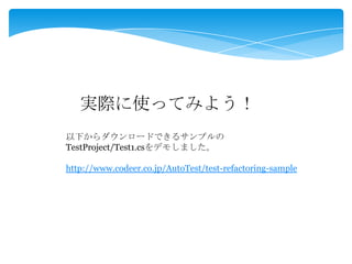 実際に使ってみよう！
以下からダウンロードできるサンプルの
TestProject/Test1.csをデモしました。
http://www.codeer.co.jp/AutoTest/test-refactoring-sample
 