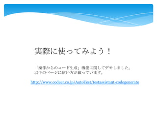 実際に使ってみよう！
http://www.codeer.co.jp/AutoTest/testassistant-codegenerate
「操作からのコード生成」機能に関してデモしました。
以下のページに使い方が載っています。
 